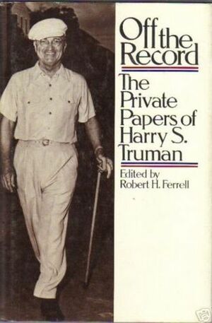Off the Record: The Private Papers of Harry S. Truman by Robert H. Ferrell, Harry Truman