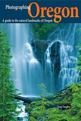 Photographing Oregon: A Guide to the Natural Landmarks of Oregon by Greg Vaughn, Laurent Martres