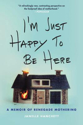 I'm Just Happy to Be Here: A Memoir of Renegade Mothering by Janelle Hanchett