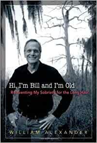 Hi I'm Bill and I'm Old: Reinventing My Sobriety for the Long Haul by William Alexander
