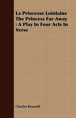 La Princesse Lointaine the Princess Far-Away: A Play in Four Acts in Verse by Charles Renauld