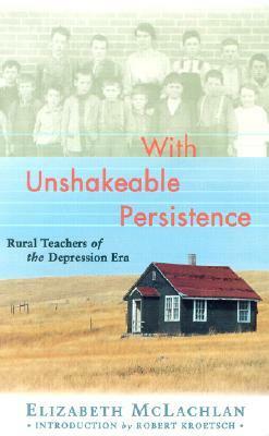 With Unshakeable Persistence: Rural Teachers of the Depression Era by Robert Kroetsch, Elizabeth McLachlan