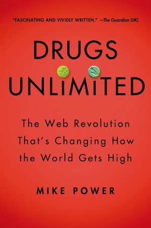 Drugs Unlimited: The Web Revolution That's Changing How the World Gets High by Mike Power