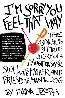 I'm Sorry You Feel That Way: The Astonishing But True Story of a Daughter, Sister, Slut, Wife, Mother, and Friend to Man and Dog by Diana Joseph