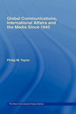 Global Communications, International Affairs and the Media Since 1945 by Philip Taylor