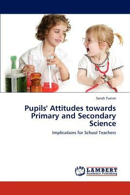 Pupils' Attitudes Towards Primary and Secondary Science by Sarah Turner