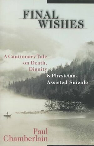 Final Wishes: A Cautionary Tale on Death, Dignity & Physician-Assisted Suicide by Paul Chamberlain