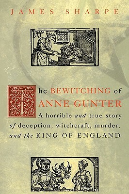 The Bewitching of Anne Gunter: A Horrible and True Story of Deception, Witchcraft, Murder, and the King of England by James Sharpe