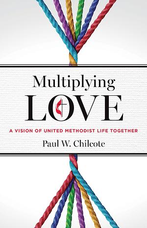 Multiplying Love: A Vision of United Methodist Life Together by Paul W. Chilcote, Paul W. Chilcote