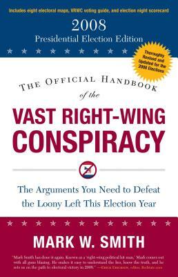 The Official Handbook of the Vast Right-Wing Conspiracy 2008: The Arguments You Need to Defeat the Loony Left This Election Year by Mark W. Smith