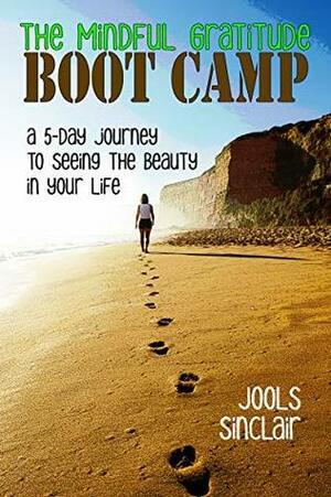 The Mindful Gratitude Boot Camp: A 5-Day Journey to Seeing the Beauty in Your Life by Jools Sinclair