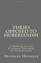 Theses Opposed to Huberianism: A Defense of the Lutheran Doctrine of Justification by Aegidius Hunnius