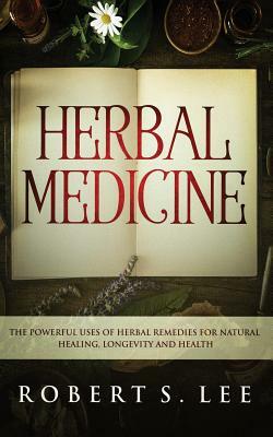 Herbal Medicine: The Powerful Uses of Herbal Remedies for Natural Healing, Longevity and Health by Robert S. Lee