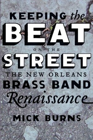 Keeping the Beat on the Street: The New Orleans Brass Band Renaissance by Mick Burns