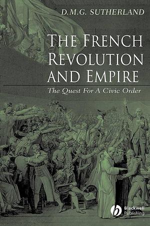 The French Revolution and Empire: The Quest for a Civic Order by Donald M. G. Sutherland