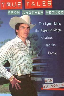 True Tales from Another Mexico: The Lynch Mob, the Popsicle Kings, Chalino, and the Bronx by Sam Quinones