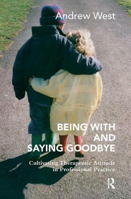Being with and Saying Goodbye: Cultivating Therapeutic Attitude in Professional Practice by Andrew West