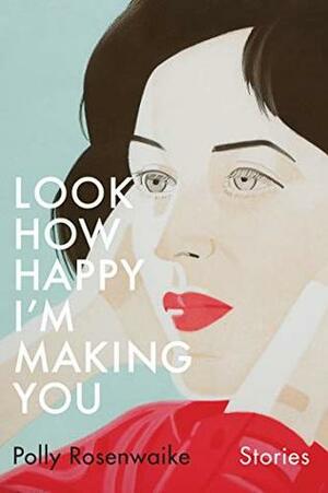 Look How Happy I'm Making You: Stories by Polly Rosenwaike