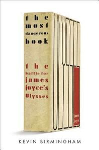 The Most Dangerous Book: The Battle for James Joyce's Ulysses by Kevin Birmingham