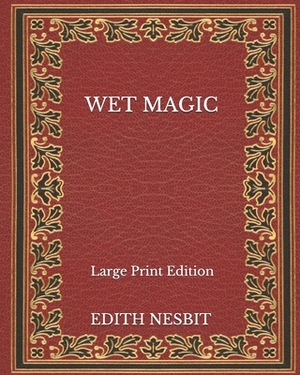 Wet Magic - Large Print Edition by E. Nesbit