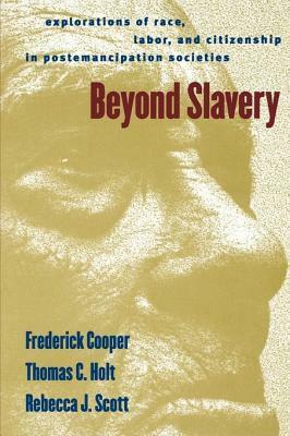 Beyond Slavery: Explorations of Race, Labor, and Citizenship in Postemancipation Societies by Frederick Cooper, Rebecca J. Scott
