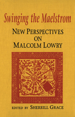 Swinging the Maelstrom: New Perspectives on Malcolm Lowry by Sherrill E. Grace
