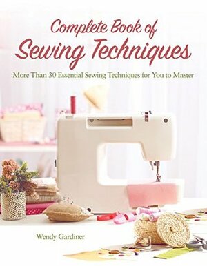 Complete Book of Sewing Techniques: More Than 30 Essential Sewing Techniques for You to Master by Wendy Gardiner