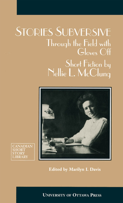 Stories Subversive: Through the Field with Gloves Off: Short Fiction by Nellie L. McClung by Nellie McClung