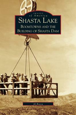 Shasta Lake: Boomtowns and the Building of the Shasta Dam by Al M. Rocca