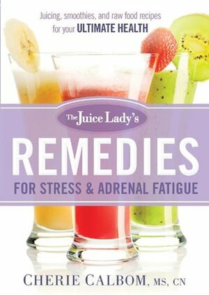 The Juice Lady's Remedies for Stress and Adrenal Fatigue: Juicing, Smoothies, and Raw Food Recipes for Your Ultimate Health by Cherie Calbom