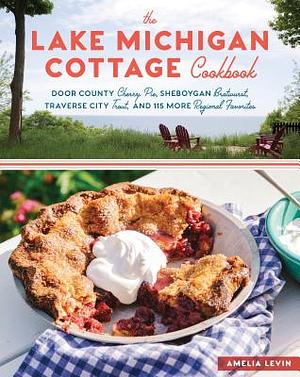 The Lake Michigan Cottage Cookbook: Door County Cherry Pie, Sheboygan Bratwurst, Traverse City Trout, and 115 More Regional Favorites by Amelia Levin