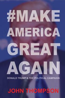 #MakeAmericaGreatAgain: Donald Trump & The Political Campaign by John Thompson