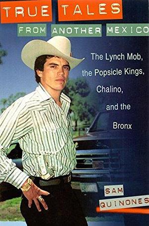 True Tales From Another Mexico: The Lynch Mob, the Popsicle Kings, Chalino and the Bronx by Sam Quinones, Sam Quinones