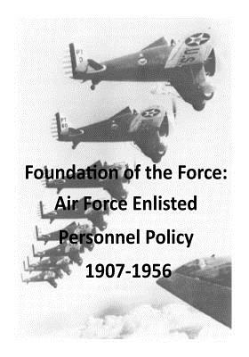 Foundation of the Force: Air Force Enlisted Personnel Policy 1907-1956 by U. S. Air Force, Office of Air Force History