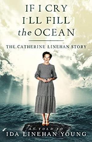 If I Cry I'll Fill the Ocean: The Catherine Linehan Story by Ida Linehan Young, Ida Linehan Young