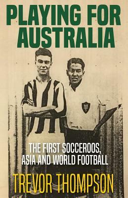 Playing for Australia: The First Socceroos, Asia and World Football by Trevor Thompson