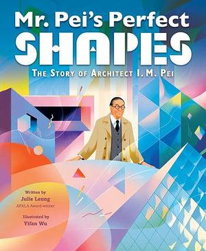 Mr. Pei's Perfect Shapes: The Story of Architect I. M. Pei by Julie Leung, Yifan Wu