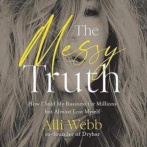 The Messy Truth: How I Sold My Business for Millions but Almost Lost Myself by Alli Webb