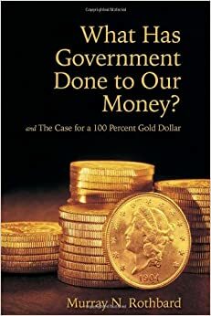 What Has Government Done to Our Money? and The Case for a 100 Percent Gold Dollar by Murray N. Rothbard