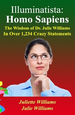 Illuminatista: Homo Sapiens: The Wisdom of Dr. Julie Williams, In Over 1,234 Crazy Statements by Julie Williams, Juliette Williams