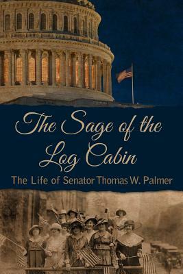 The Sage of the Log Cabin: The Life of Senator Thomas W. Palmer by Gregory C. Piazza
