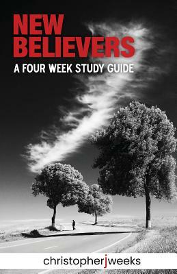 New Believers: A Four-Week Study Guide by Christopher J. Weeks