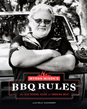 Myron Mixon's BBQ Rules: The Old-School Guide to Smoking Meat by Kelly Alexander, Myron Mixon
