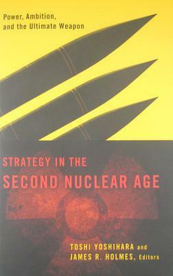 Strategy in the Second Nuclear Age: Power, Ambition, and the Ultimate Weapon by James R. Holmes, Toshi Yoshihara