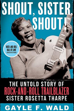 Shout, Sister, Shout!: The Untold Story of Rock-and-Roll Trailblazer Sister Rosetta Tharpe by Gayle F. Wald