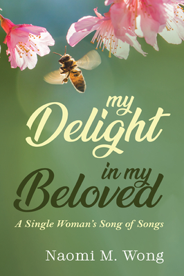 My Delight in My Beloved: A Single Woman's Song of Songs by Naomi M. Wong