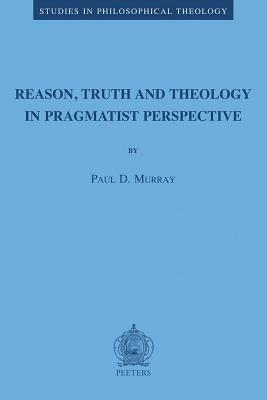 Reason, Truth, and Theology in a Pragmatist Perspective (Studies in Philosophical Theology) (Studies in Philosophical Theology) by Paul D. Murray