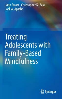 Treating Adolescents with Family-Based Mindfulness by Christopher K. Bass, Jack a. Apsche, Joan Swart
