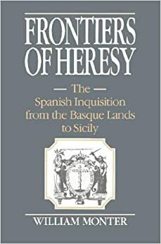 Frontiers of Heresy: The Spanish Inquisition from the Basque Lands to Sicily by William Monter