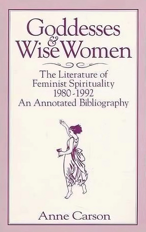 Goddesses and Wise Women: The Literature of Feminist Spirituality, 1980–1992: An Annotated Bibliography by Anne Carson